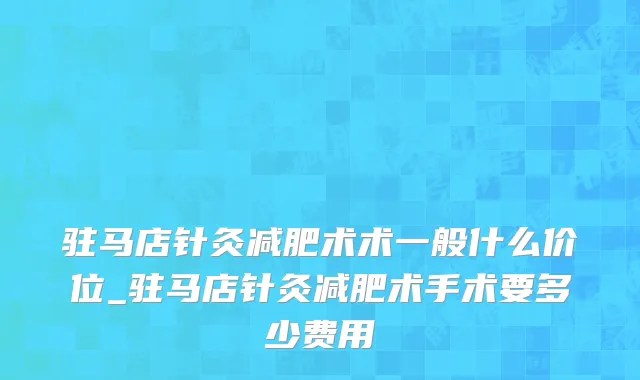 驻马店针灸减肥术术一般什么价位_驻马店针灸减肥术手术要多少费用