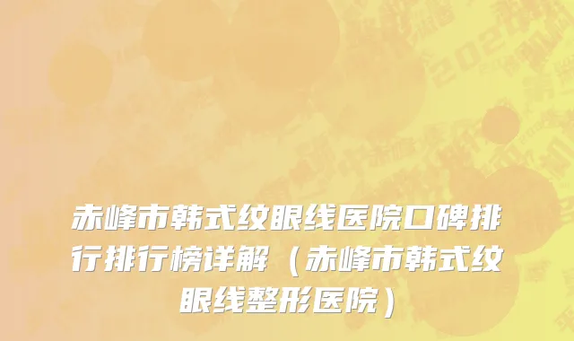 赤峰市韩式纹眼线医院口碑排行排行榜详解（赤峰市韩式纹眼线整形医院）