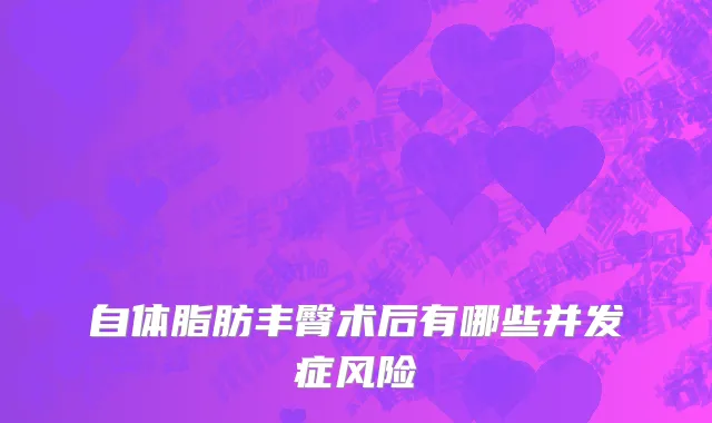 自体脂肪丰臀术后有哪些并发症风险