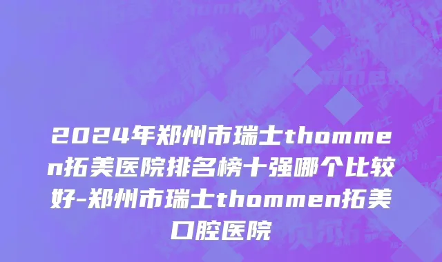 2024年郑州市瑞士thommen拓美医院排名榜十强哪个比较好-郑州市瑞士thommen拓美口腔医院