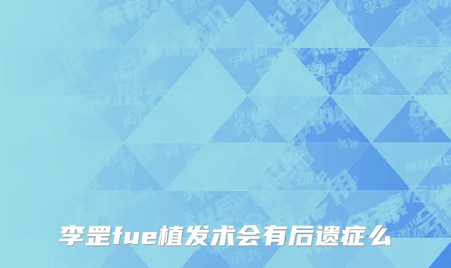 李罡fue植发术会有后遗症么