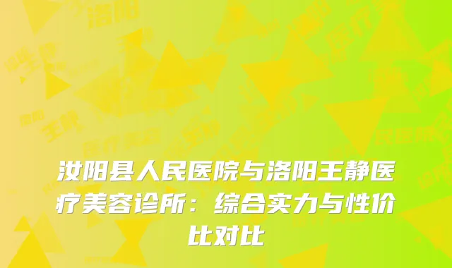 汝阳县人民医院与洛阳王静医疗美容诊所：综合实力与性价比对比