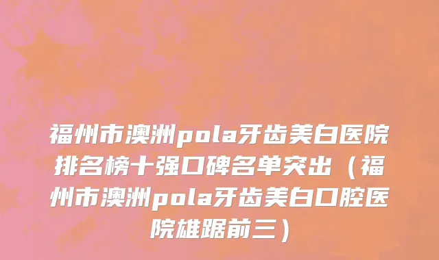 福州市澳洲pola牙齿美白医院排名榜十强口碑名单突出（福州市澳洲pola牙齿美白口腔医院雄踞前三）