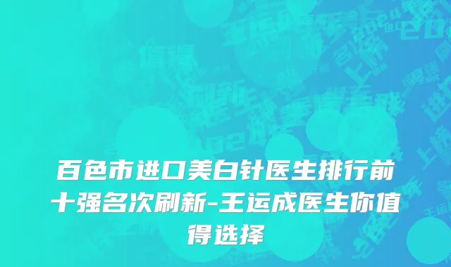 百色市进口美白针医生排行前十强名次刷新-王运成医生你值得选择