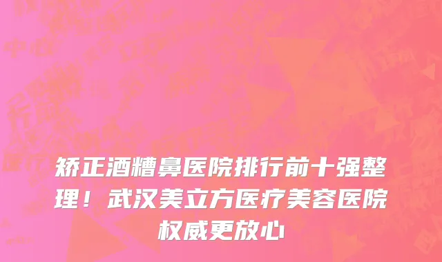 矫正酒糟鼻医院排行前十强整理!武汉美立方医疗美容医院权威更放心