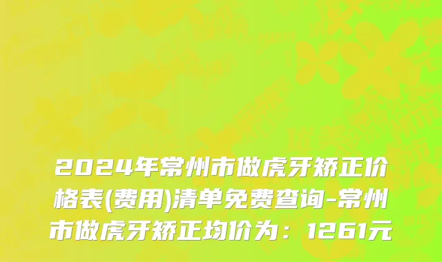 2024年常州市做虎牙矫正价格表(费用)清单免费查询-常州市做虎牙矫正均价为：1261元