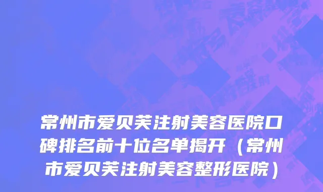常州市爱贝芙注射美容医院口碑排名前十位名单揭开（常州市爱贝芙注射美容整形医院）