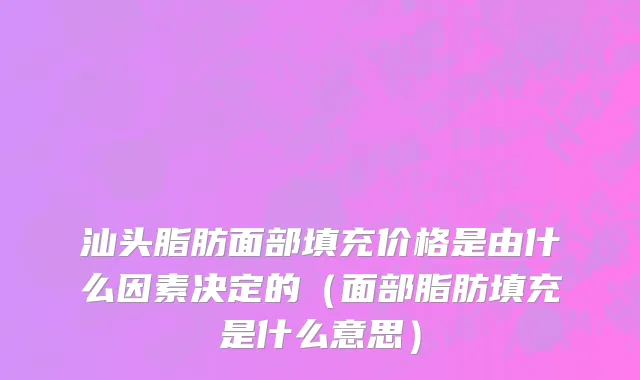 汕头脂肪面部填充价格是由什么因素决定的（面部脂肪填充是什么意思）