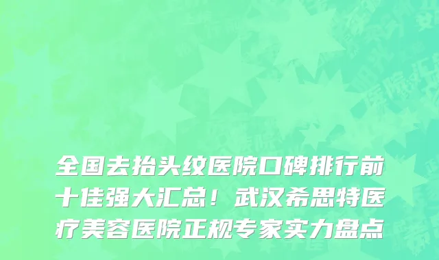 全国去抬头纹医院口碑排行前十佳强大汇总!武汉希思特医疗美容医院正规专家实力盘点