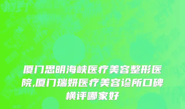 厦门思明海峡医疗美容整形医院,厦门瑞妍医疗美容诊所口碑横评哪家好