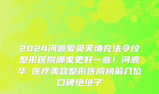 2024河源爱贝芙填充法令纹整形医院哪家更好一些!河源华媄医疗美容整形医院榜前几位口碑绝绝子