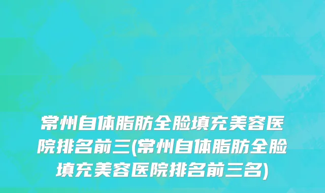 常州自体脂肪全脸填充美容医院排名前三(常州自体脂肪全脸填充美容医院排名前三名)