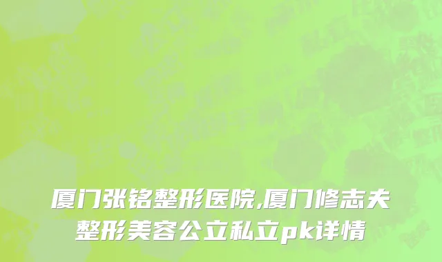 厦门张铭整形医院,厦门修志夫整形美容公立私立pk详情