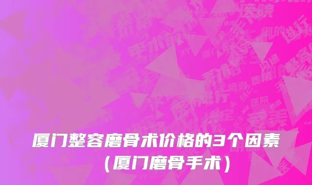 厦门整容磨骨术价格的3个因素（厦门磨骨手术）