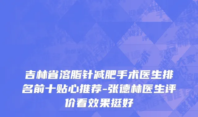 吉林省溶脂针减肥手术医生排名前十贴心推荐-张德林医生评价看效果挺好
