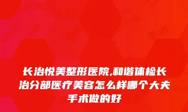 长治悦美整形医院,和谐体检长治分部医疗美容怎么样哪个大夫手术做的好