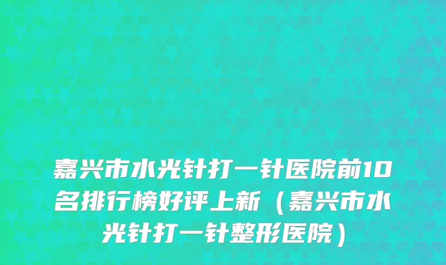 嘉兴市水光针打一针医院前10名排行榜好评上新（嘉兴市水光针打一针整形医院）