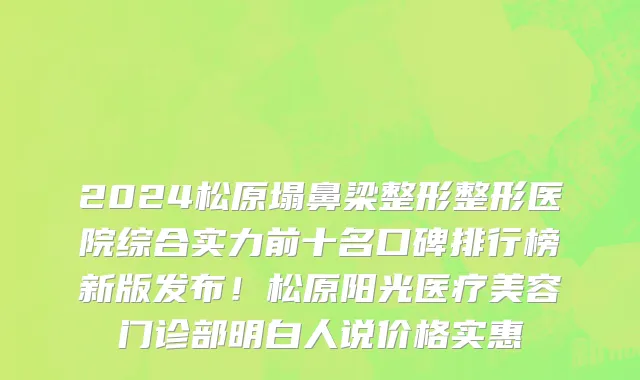 2024松原塌鼻梁整形整形医院综合实力前十名口碑排行榜新版发布!松原阳光医疗美容门诊部明白人说价格实惠
