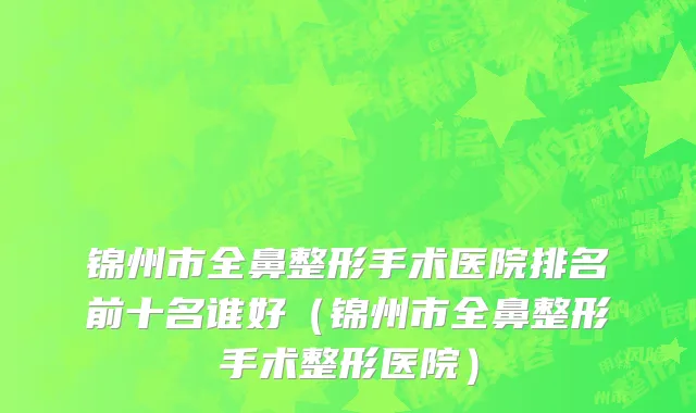 锦州市全鼻整形手术医院排名前十名谁好（锦州市全鼻整形手术整形医院）