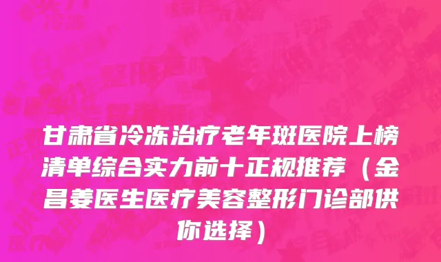 甘肃省冷冻治疗老年斑医院上榜清单综合实力前十正规推荐（金昌姜医生医疗美容整形门诊部供你选择）