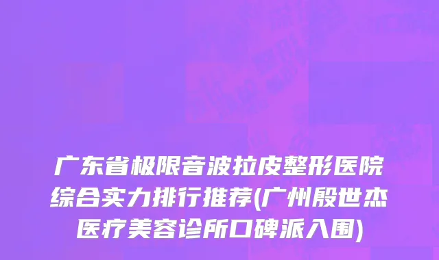 广东省极限音波拉皮整形医院综合实力排行推荐(广州殷世杰医疗美容诊所口碑派入围)