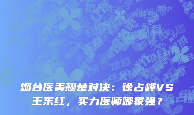 烟台医美翘楚对决：徐占峰VS王东红，实力医师哪家强？