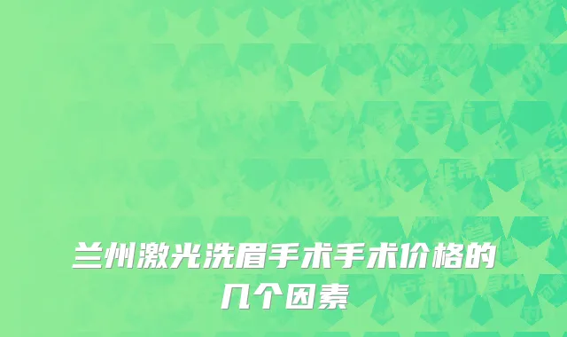 兰州激光洗眉手术手术价格的几个因素