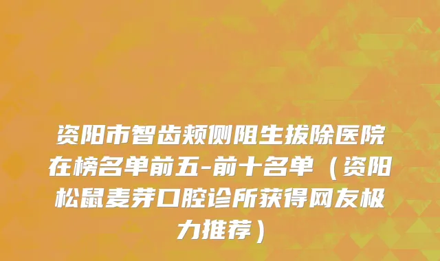 资阳市智齿颊侧阻生拔除医院在榜名单前五-前十名单（资阳松鼠麦芽口腔诊所获得网友极力推荐）
