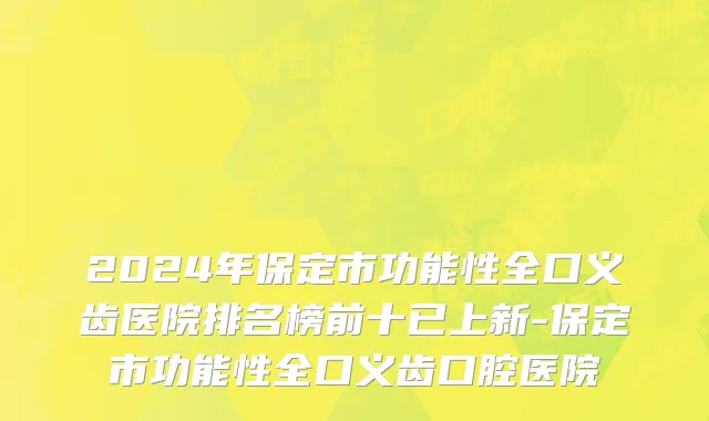 2024年保定市功能性全口义齿医院排名榜前十已上新-保定市功能性全口义齿口腔医院