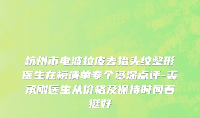 杭州市电波拉皮去抬头纹整形医生在榜清单专个资深点评-裘承刚医生从价格及保持时间看挺好