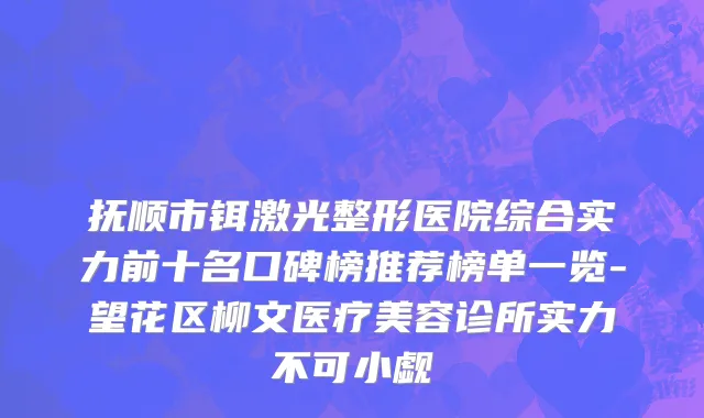 抚顺市铒激光整形医院综合实力前十名口碑榜推荐榜单一览-望花区柳文医疗美容诊所实力不可小觑