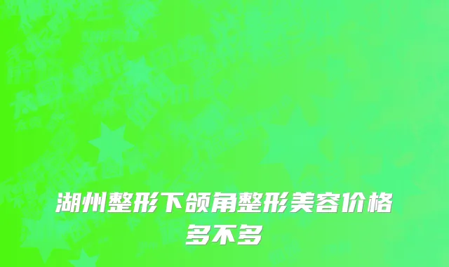 湖州整形下颌角整形美容价格多不多