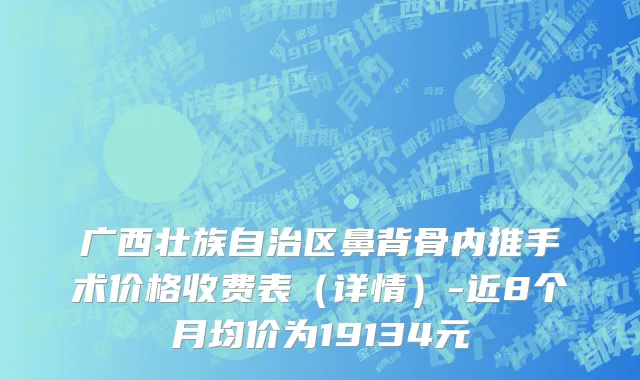 广西壮族自治区鼻背骨内推手术价格收费表（详情）-近8个月均价为19134元