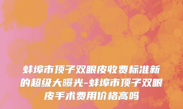 蚌埠市顶子双眼皮收费标准新的超级大曝光-蚌埠市顶子双眼皮手术费用价格高吗