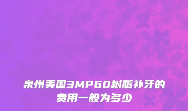 泉州美国3MP60树脂补牙的费用一般为多少