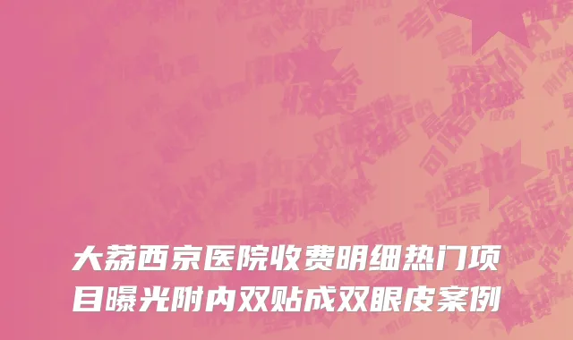 大荔西京医院收费明细热门项目曝光附内双贴成双眼皮案例