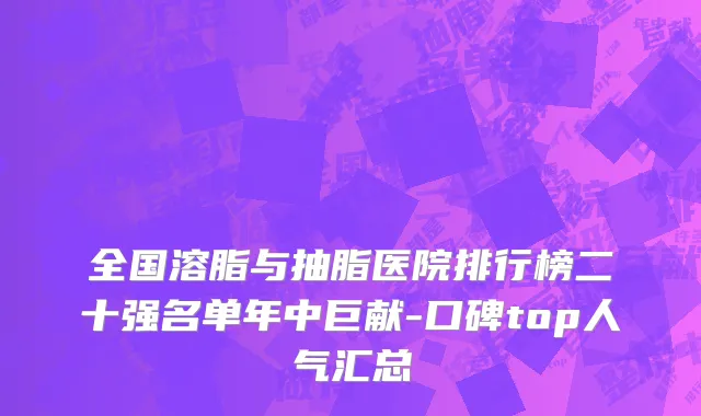 全国溶脂与抽脂医院排行榜二十强名单年中巨献-口碑top人气汇总