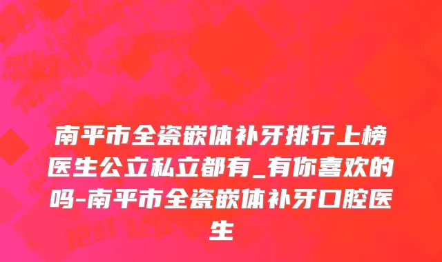 南平市全瓷嵌体补牙排行上榜医生公立私立都有_有你喜欢的吗-南平市全瓷嵌体补牙口腔医生