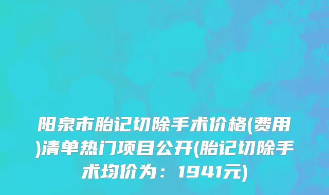 阳泉市胎记切除手术价格(费用)清单热门项目公开(胎记切除手术均价为：1941元)