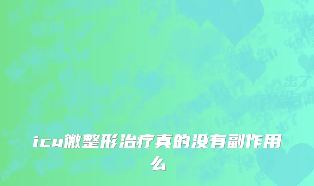 icu微整形治疗真的没有副作用么