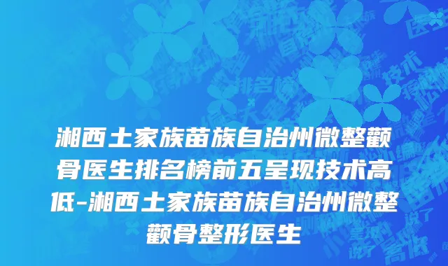 湘西土家族苗族自治州微整颧骨医生排名榜前五呈现技术高低-湘西土家族苗族自治州微整颧骨整形医生