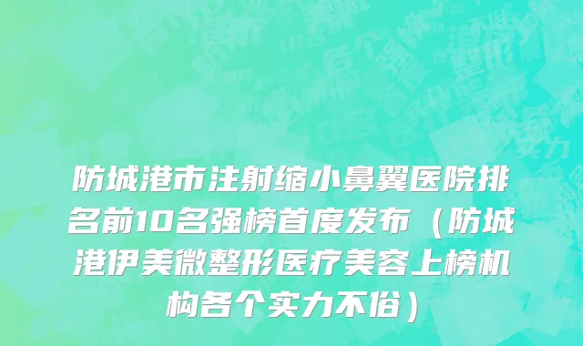 防城港市注射缩小鼻翼医院排名前10名强榜首度发布（防城港伊美微整形医疗美容上榜机构各个实力不俗）