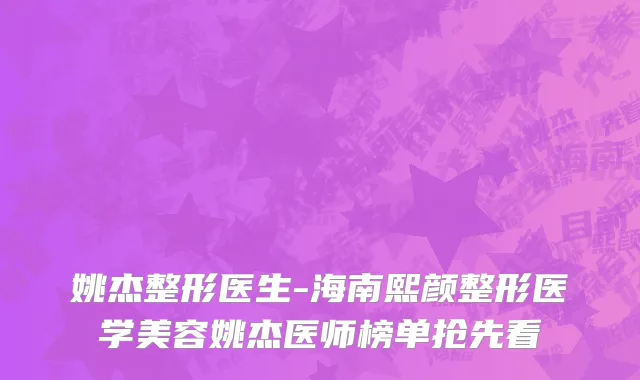姚杰整形医生-海南熙颜整形医学美容姚杰医师榜单抢先看