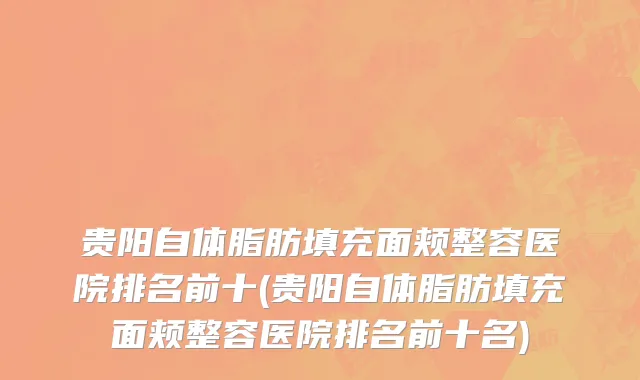 贵阳自体脂肪填充面颊整容医院排名前十(贵阳自体脂肪填充面颊整容医院排名前十名)