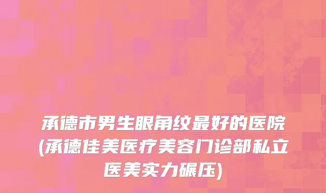承德市男生眼角纹最好的医院(承德佳美医疗美容门诊部私立医美实力碾压)