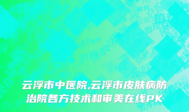 云浮市中医院,云浮市皮肤病防治院各方技术和审美在线PK