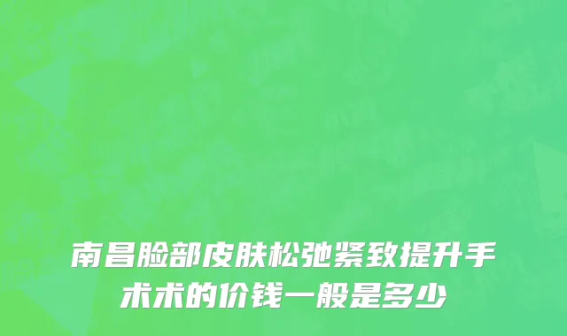 南昌脸部皮肤松弛紧致提升手术术的价钱一般是多少
