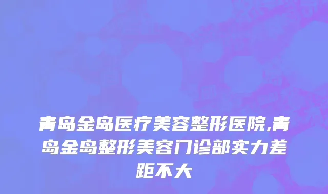 青岛金岛医疗美容整形医院,青岛金岛整形美容门诊部实力差距不大
