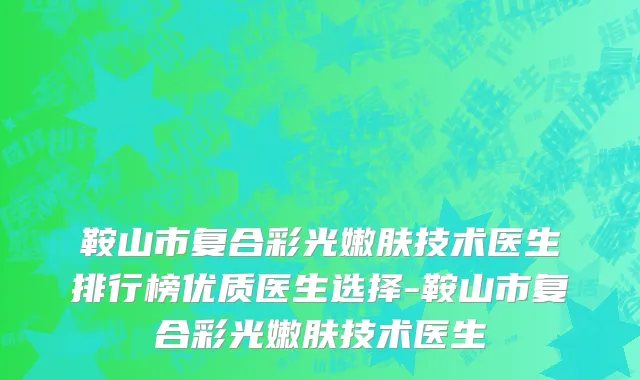 鞍山市复合彩光嫩肤技术医生排行榜优质医生选择-鞍山市复合彩光嫩肤技术医生