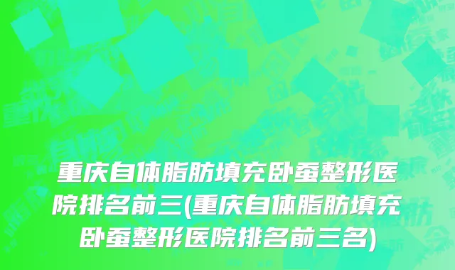 重庆自体脂肪填充卧蚕整形医院排名前三(重庆自体脂肪填充卧蚕整形医院排名前三名)